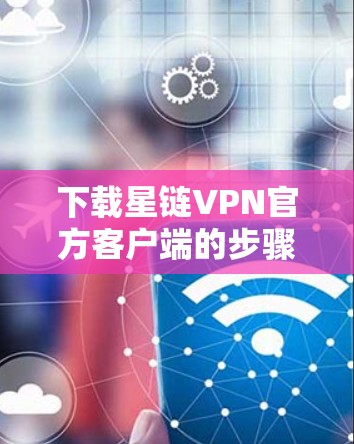 下载星链VPN官方客户端的步骤如下