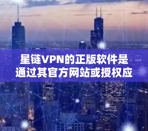 星链VPN的正版软件是通过其官方网站或授权应用商店提供的，这些渠道确保了软件的安全性和合法性。使用正版软件有以下几个关键好处