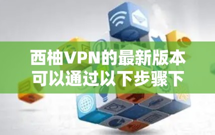 西柚VPN的最新版本可以通过以下步骤下载