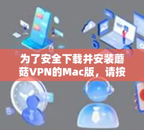 为了安全下载并安装蘑菇VPN的Mac版,请按照以下步骤操作 为了安全下载并安装蘑菇VPN的Mac版,请按照以下步骤操作