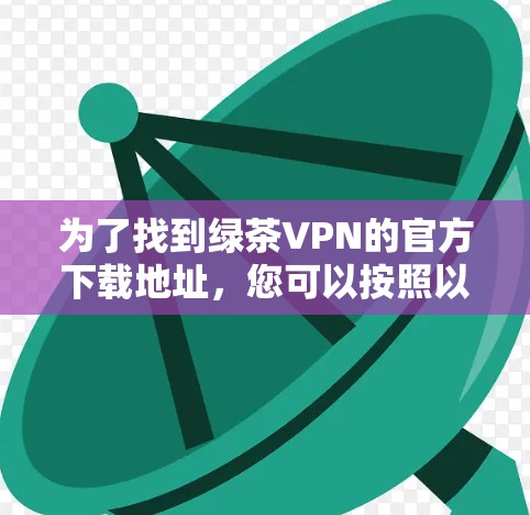 为了找到绿茶VPN的官方下载地址,您可以按照以下步骤操作 为了找到绿茶VPN的官方下载地址,您可以按照以下步骤操作