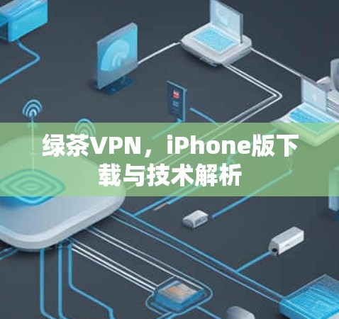 绿茶VPN,iPhone版下载与技术解析 绿茶VPN,iPhone版下载与技术解析