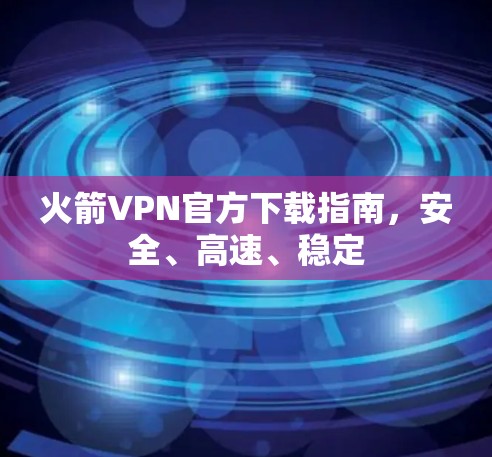 火箭VPN官方下载指南,安全、高速、稳定 火箭VPN官方下载指南,安全、高速、稳定