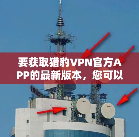 要获取猎豹VPN官方APP的最新版本,您可以按照以下步骤操作 要获取猎豹VPN官方APP的最新版本,您可以按照以下步骤操作