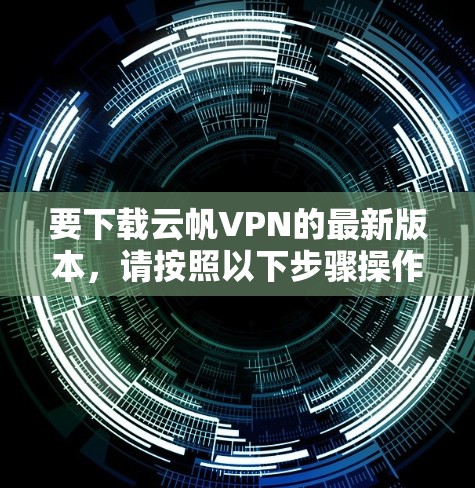 要下载云帆VPN的最新版本,请按照以下步骤操作 要下载云帆VPN的最新版本,请按照以下步骤操作