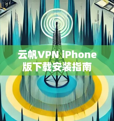 云帆VPN iPhone版下载安装指南 云帆VPN iPhone版下载安装指南