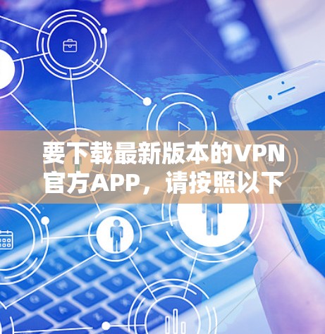 要下载最新版本的VPN官方APP,请按照以下步骤操作 要下载最新版本的VPN官方APP,请按照以下步骤操作
