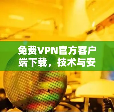免费VPN官方客户端下载,技术与安全性的深度分析 免费VPN官方客户端下载,技术与安全性的深度分析