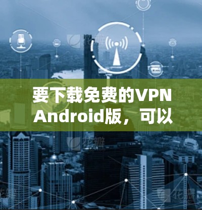 要下载免费的VPN Android版,可以在以下几种免费VPN服务中选择 要下载免费的VPN Android版,可以在以下几种免费VPN服务中选择