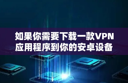 如果你需要下载一款VPN应用程序到你的安卓设备上,可以按照以下步骤操作 如果你需要下载一款VPN应用程序到你的安卓设备上,可以按照以下步骤操作