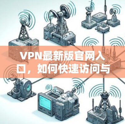 VPN最新版官网入口,如何快速访问与配置 VPN最新版官网入口,如何快速访问与配置