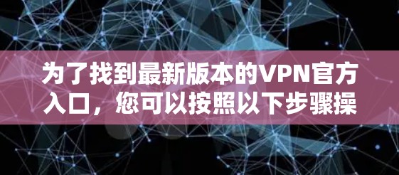为了找到最新版本的VPN官方入口,您可以按照以下步骤操作 为了找到最新版本的VPN官方入口,您可以按照以下步骤操作