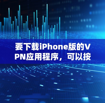 要下载iPhone版的VPN应用程序,可以按照以下步骤操作 要下载iPhone版的VPN应用程序,可以按照以下步骤操作