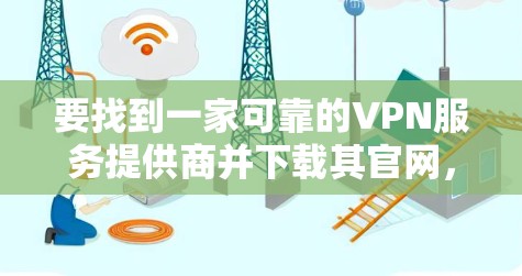 要找到一家可靠的VPN服务提供商并下载其官网,以下是一些建议和步骤 要找到一家可靠的VPN服务提供商并下载其官网,以下是一些建议和步骤