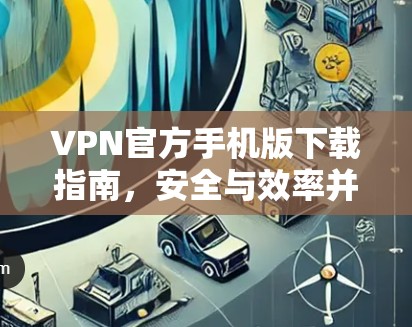 VPN官方手机版下载指南,安全与效率并存 VPN官方手机版下载指南,安全与效率并存