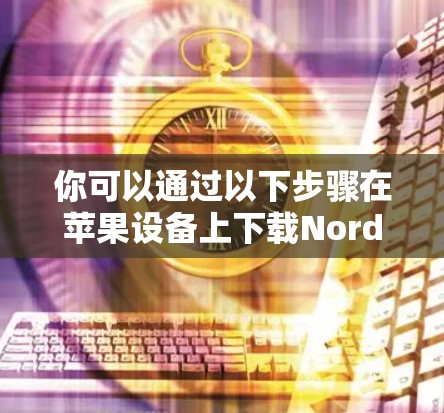 你可以通过以下步骤在苹果设备上下载NordVPN 你可以通过以下步骤在苹果设备上下载NordVPN
