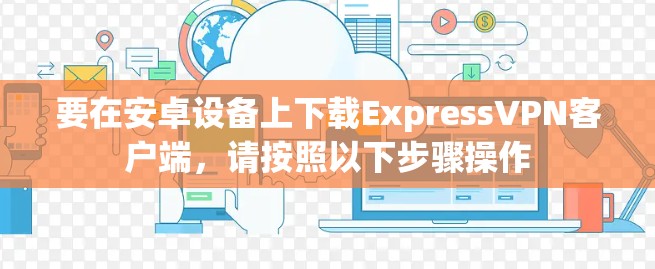 要在安卓设备上下载ExpressVPN客户端,请按照以下步骤操作 要在安卓设备上下载ExpressVPN客户端,请按照以下步骤操作