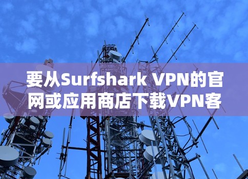 要从Surfshark VPN的官网或应用商店下载VPN客户端,请按照以下步骤操作 要从Surfshark VPN的官网或应用商店下载VPN客户端,请按照以下步骤操作