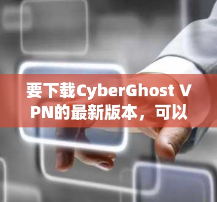 要下载CyberGhost VPN的最新版本,可以按照以下步骤操作 要下载CyberGhost VPN的最新版本,可以按照以下步骤操作