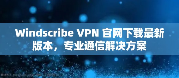 Windscribe VPN 官网下载最新版本,专业通信解决方案 Windscribe VPN 官网下载最新版本,专业通信解决方案