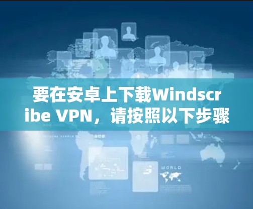 要在安卓上下载Windscribe VPN,请按照以下步骤操作 要在安卓上下载Windscribe VPN,请按照以下步骤操作