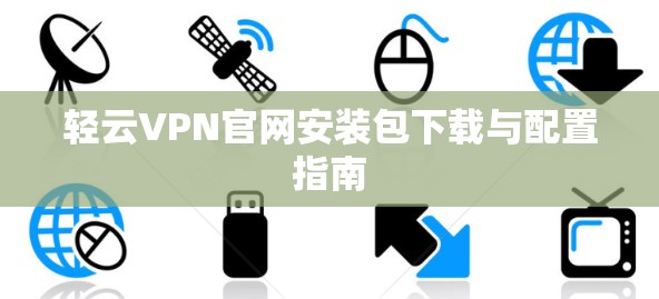 轻云VPN官网安装包下载与配置指南 轻云VPN官网安装包下载与配置指南