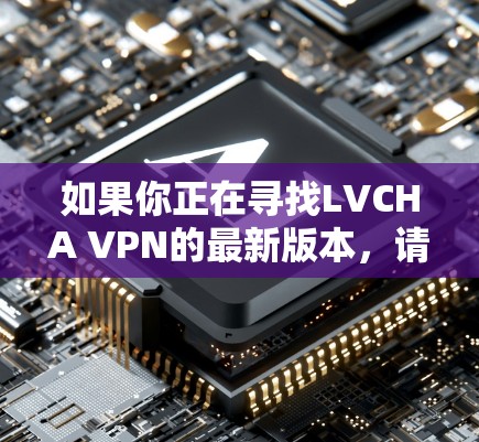 如果你正在寻找LVCHA VPN的最新版本,请注意,根据我的知识库,目前并没有名为LVCHA VPN的知名VPN服务。可能存在拼写错误或信息误解 如果你正在寻找LVCHA VPN的最新版本,请注意,根据我的知识库,目前并没有名为LVCHA VPN的知名VPN服务。可能存在拼写错误或信息误解