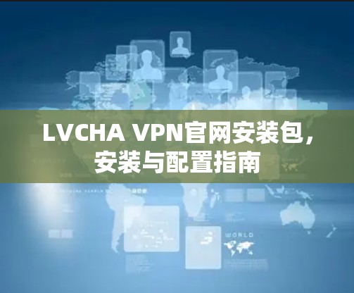 LVCHA VPN官网安装包,安装与配置指南 LVCHA VPN官网安装包,安装与配置指南