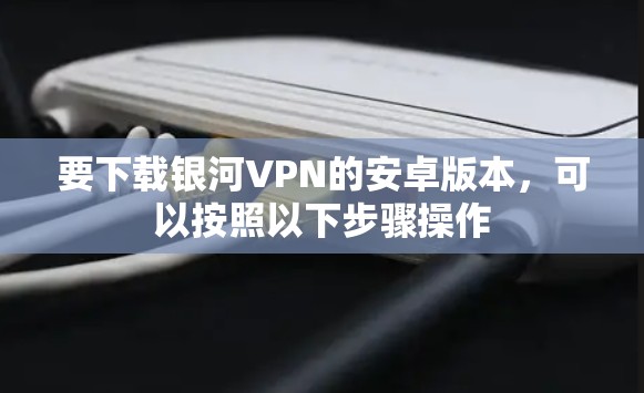 要下载银河VPN的安卓版本,可以按照以下步骤操作 要下载银河VPN的安卓版本,可以按照以下步骤操作