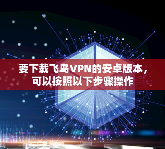 要下载飞鸟VPN的安卓版本,可以按照以下步骤操作 要下载飞鸟VPN的安卓版本,可以按照以下步骤操作
