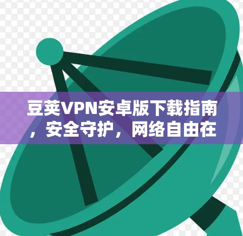 豆荚VPN安卓版下载指南,安全守护,网络自由在掌握 豆荚VPN安卓版下载指南,安全守护,网络自由在掌握