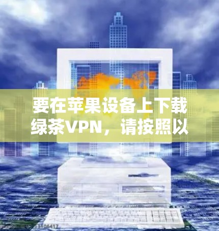 要在苹果设备上下载绿茶VPN,请按照以下步骤操作 要在苹果设备上下载绿茶VPN,请按照以下步骤操作