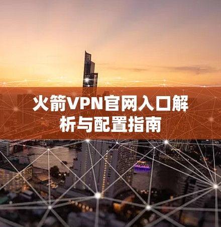 火箭VPN官网入口解析与配置指南 火箭VPN官网入口解析与配置指南