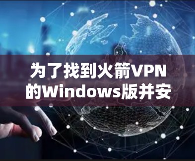 为了找到火箭VPN的Windows版并安全下载,以下是详细的步骤和建议 为了找到火箭VPN的Windows版并安全下载,以下是详细的步骤和建议
