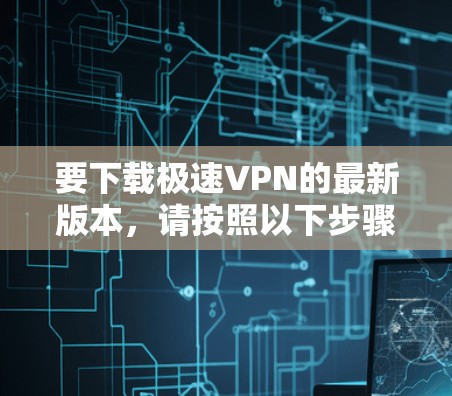 要下载极速VPN的最新版本,请按照以下步骤操作 要下载极速VPN的最新版本,请按照以下步骤操作