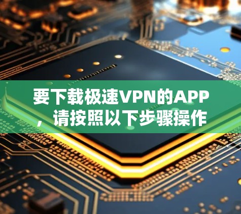 要下载极速VPN的APP,请按照以下步骤操作 要下载极速VPN的APP,请按照以下步骤操作