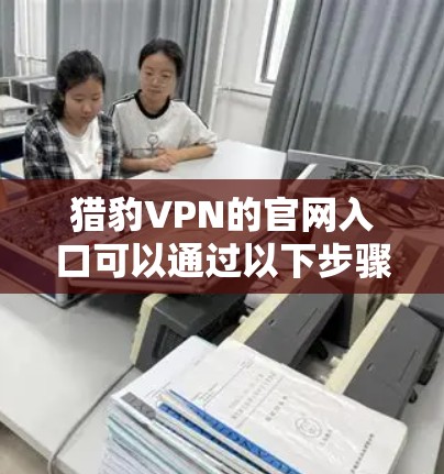 猎豹VPN的官网入口可以通过以下步骤找到 猎豹VPN的官网入口可以通过以下步骤找到