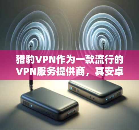 猎豹VPN作为一款流行的VPN服务提供商,其安卓版本的下载通常可以通过其官方网站进行获取。以下是您可以按照的步骤来完成猎豹VPN安卓版的下载和安装 猎豹VPN作为一款流行的VPN服务提供商,其安卓版本的下载通常可以通过其官方网站进行获取。以下是您可以按照的步骤来完成猎豹VPN安卓版的下载和安装