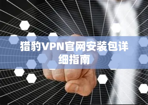 猎豹VPN官网安装包详细指南 猎豹VPN官网安装包详细指南