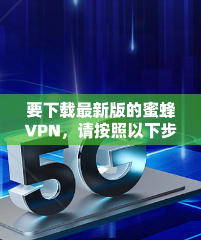 要下载最新版的蜜蜂VPN,请按照以下步骤操作 要下载最新版的蜜蜂VPN,请按照以下步骤操作