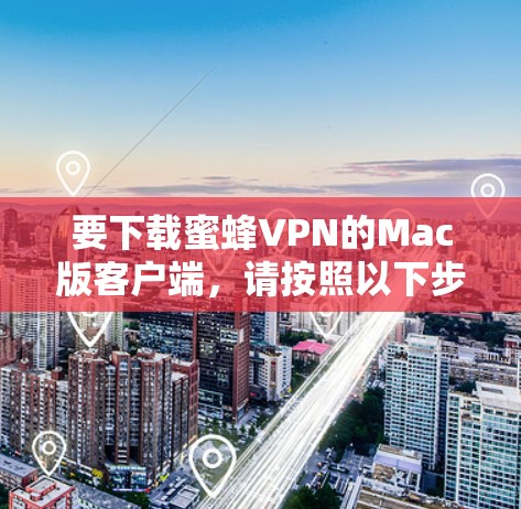 要下载蜜蜂VPN的Mac版客户端,请按照以下步骤操作 要下载蜜蜂VPN的Mac版客户端,请按照以下步骤操作
