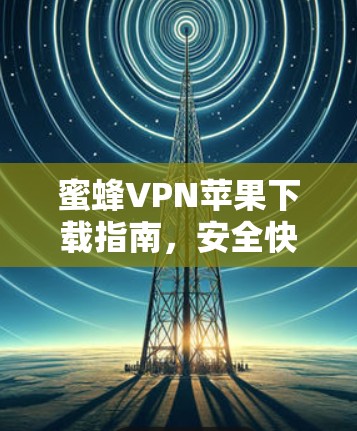 蜜蜂VPN苹果下载指南,安全快速无忧 蜜蜂VPN苹果下载指南,安全快速无忧