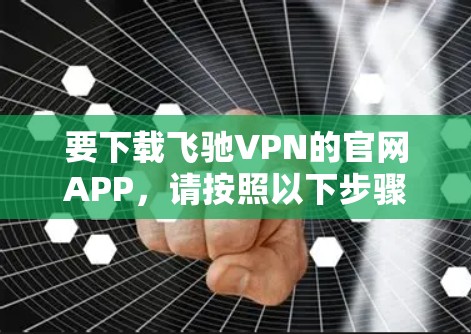 要下载飞驰VPN的官网APP,请按照以下步骤操作 要下载飞驰VPN的官网APP,请按照以下步骤操作