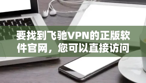 要找到飞驰VPN的正版软件官网,您可以直接访问其官方网站。飞驰VPN的官网通常会提供正版软件下载链接。以下是常见的飞驰VPN官网地址 要找到飞驰VPN的正版软件官网,您可以直接访问其官方网站。飞驰VPN的官网通常会提供正版软件下载链接。以下是常见的飞驰VPN官网地址