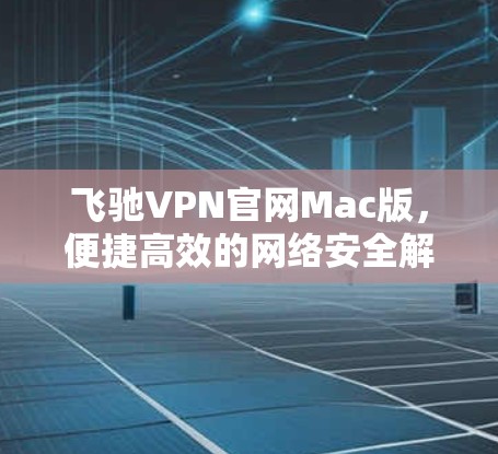 飞驰VPN官网Mac版,便捷高效的网络安全解决方案 飞驰VPN官网Mac版,便捷高效的网络安全解决方案