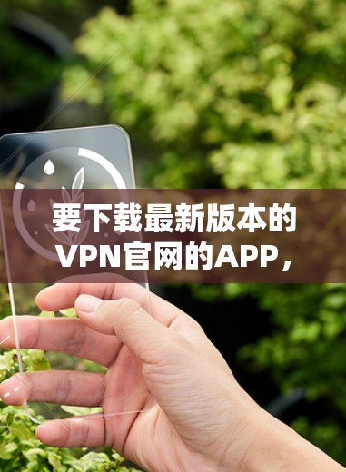 要下载最新版本的VPN官网的APP,您可以按照以下步骤操作 要下载最新版本的VPN官网的APP,您可以按照以下步骤操作