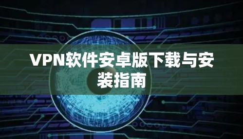 VPN软件安卓版下载与安装指南 VPN软件安卓版下载与安装指南