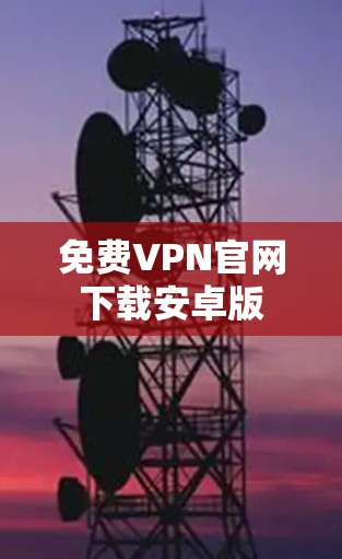 免费VPN官网下载安卓版 免费VPN官网下载安卓版