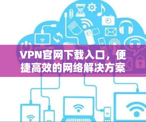 VPN官网下载入口,便捷高效的网络解决方案 VPN官网下载入口,便捷高效的网络解决方案