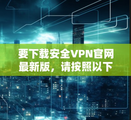 要下载安全VPN官网最新版,请按照以下步骤操作 要下载安全VPN官网最新版,请按照以下步骤操作